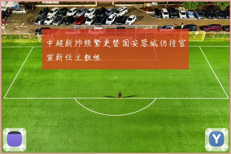 中超新帅频繁更替国安蓉城仍待官宣新任主教练
