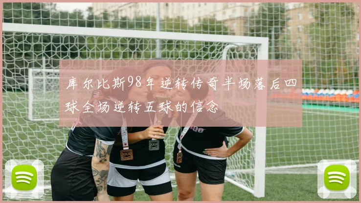 库尔比斯98年逆转传奇半场落后四球全场逆转五球的信念