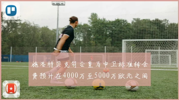 施洛特贝克符合皇马中卫标准转会费预计在4000万至5000万欧元之间