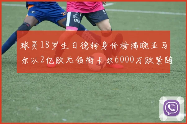 球员18岁生日德转身价榜揭晓亚马尔以2亿欧元领衔卡尔6000万欧紧随其后