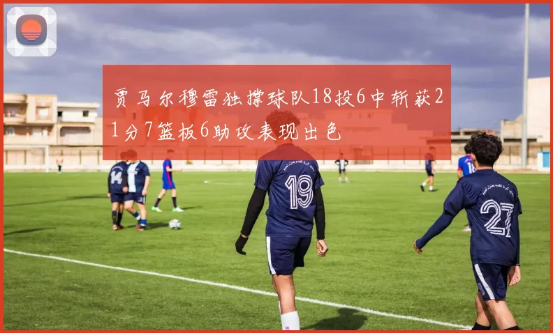 贾马尔穆雷独撑球队18投6中斩获21分7篮板6助攻表现出色