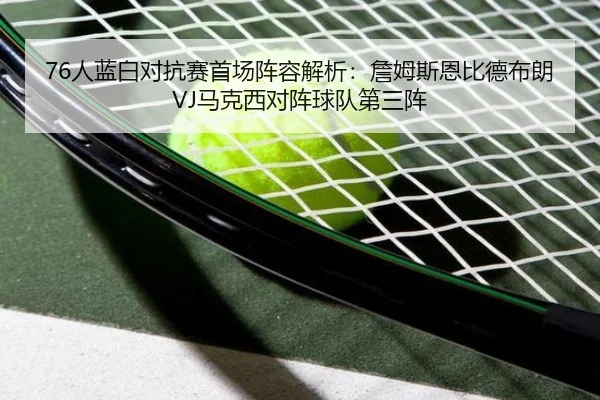 76人蓝白对抗赛首场阵容解析：詹姆斯恩比德布朗VJ马克西对阵球队第三阵（kaiyun）
